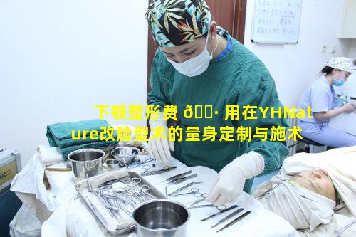 下颚整形费 🕷 用在YHNature改脸型术的量身定制与施术精 🦅 准过程中有何意义